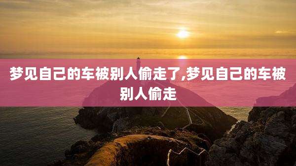 梦见自己的车被别人偷走了,梦见自己的车被别人偷走