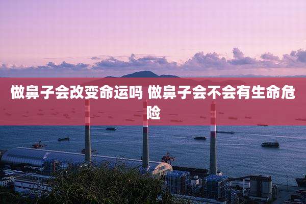 做鼻子会改变命运吗 做鼻子会不会有生命危险