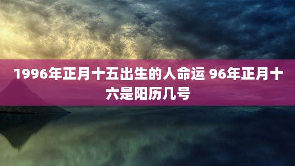 1996年正月十五出生的人命运 96年正月十六是阳历几号