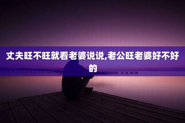 丈夫旺不旺就看老婆说说,老公旺老婆好不好的