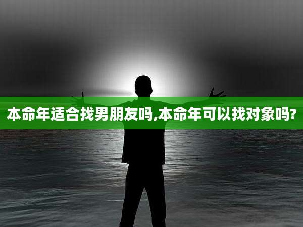 本命年适合找男朋友吗,本命年可以找对象吗?