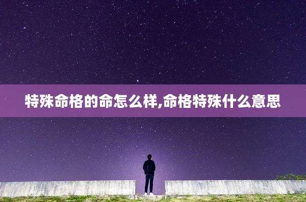 特殊命格的命怎么样,命格特殊什么意思