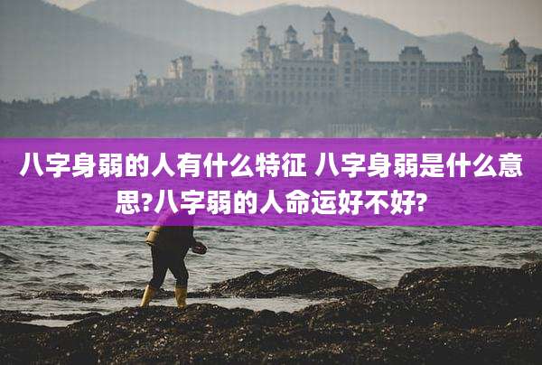 八字身弱的人有什么特征 八字身弱是什么意思?八字弱的人命运好不好?