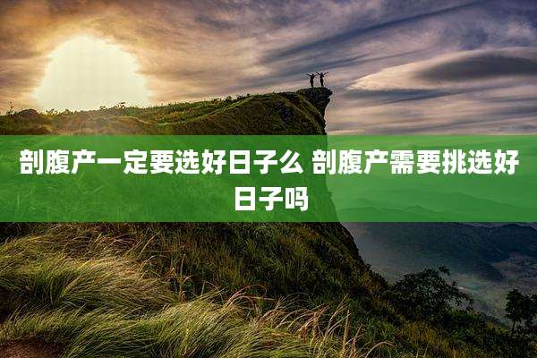 剖腹产一定要选好日子么 剖腹产需要挑选好日子吗