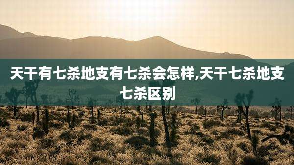 天干有七杀地支有七杀会怎样,天干七杀地支七杀区别