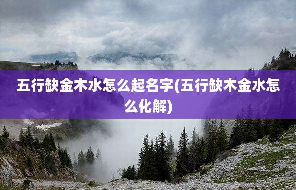 五行缺金木水怎么起名字(五行缺木金水怎么化解)