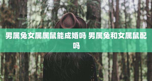 男属兔女属属鼠能成婚吗 男属兔和女属鼠配吗