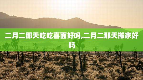 二月二那天吃吃喜面好吗,二月二那天搬家好吗