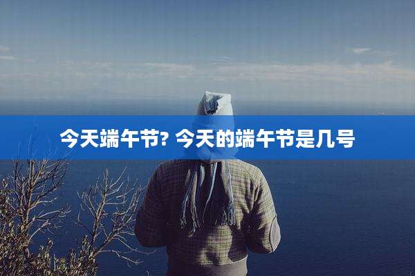 今天端午节? 今天的端午节是几号