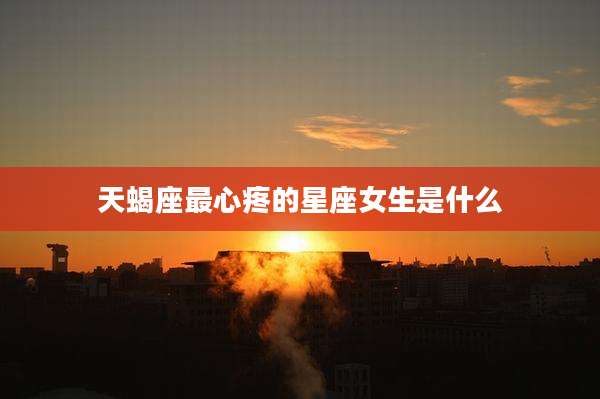 天蝎座最心疼的星座女生是什么