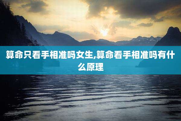 算命只看手相准吗女生,算命看手相准吗有什么原理