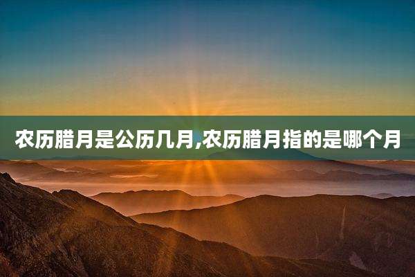 农历腊月是公历几月,农历腊月指的是哪个月