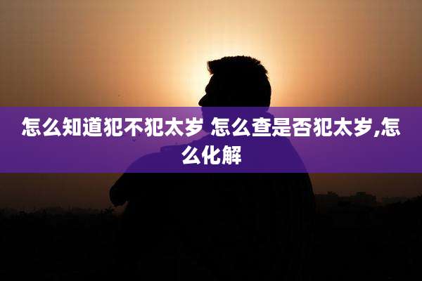 怎么知道犯不犯太岁 怎么查是否犯太岁,怎么化解