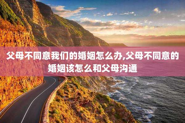 父母不同意我们的婚姻怎么办,父母不同意的婚姻该怎么和父母沟通
