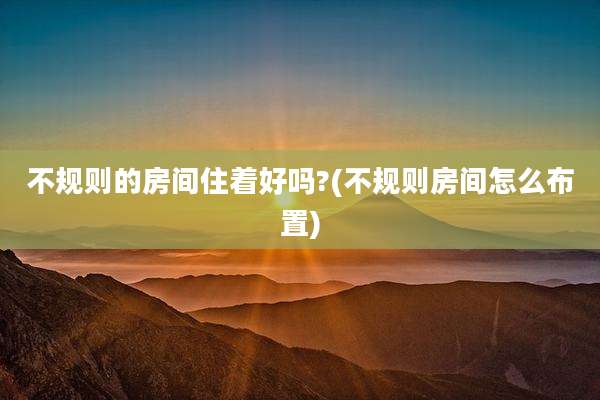 不规则的房间住着好吗?(不规则房间怎么布置)