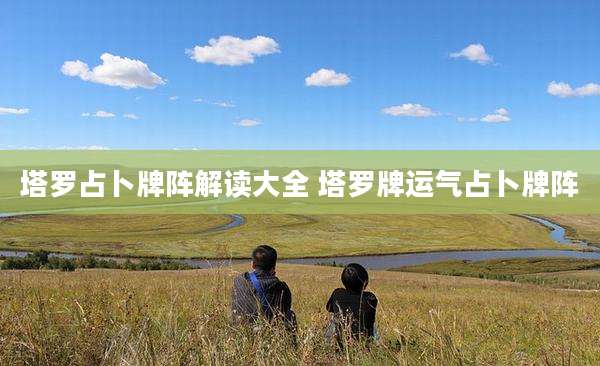 塔罗占卜牌阵解读大全 塔罗牌运气占卜牌阵