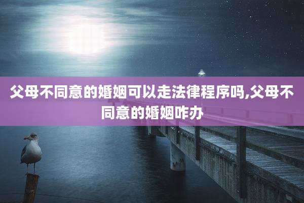 父母不同意的婚姻可以走法律程序吗,父母不同意的婚姻咋办