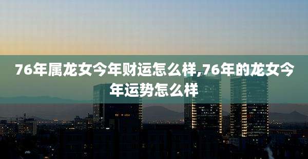 76年属龙女今年财运怎么样,76年的龙女今年运势怎么样