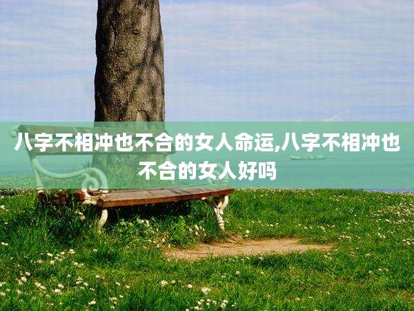 八字不相冲也不合的女人命运,八字不相冲也不合的女人好吗