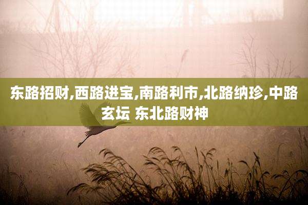 东路招财,西路进宝,南路利市,北路纳珍,中路玄坛 东北路财神