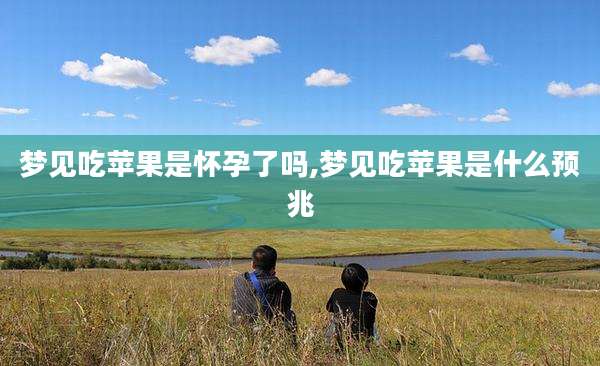梦见吃苹果是怀孕了吗,梦见吃苹果是什么预兆
