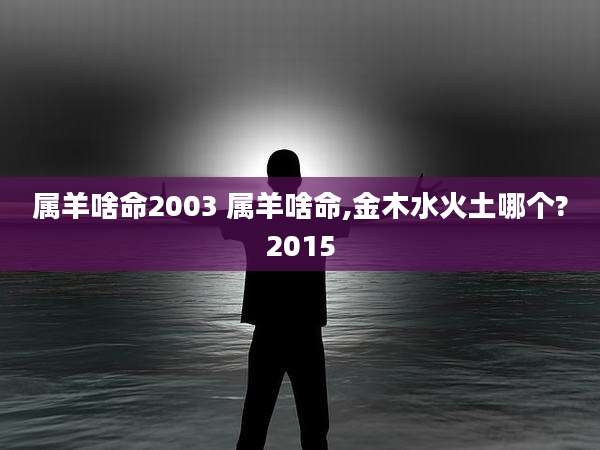 属羊啥命2003 属羊啥命,金木水火土哪个?2015
