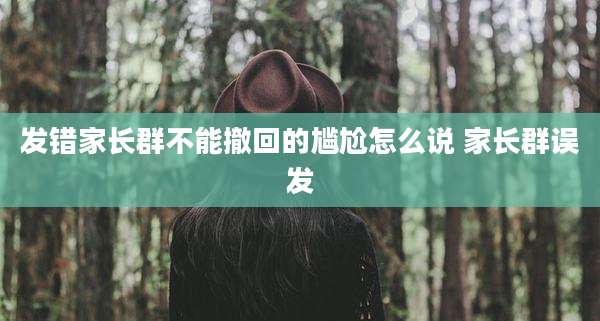 发错家长群不能撤回的尴尬怎么说 家长群误发
