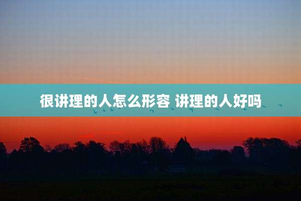 很讲理的人怎么形容 讲理的人好吗