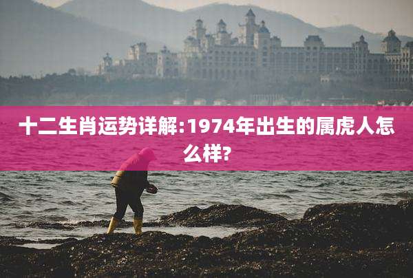 十二生肖运势详解:1974年出生的属虎人怎么样?