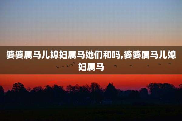 婆婆属马儿媳妇属马她们和吗,婆婆属马儿媳妇属马
