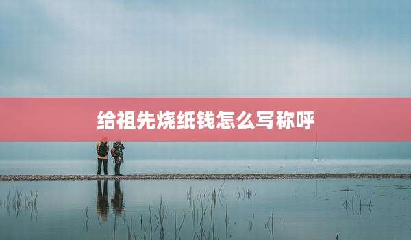 给祖先烧纸钱怎么写称呼