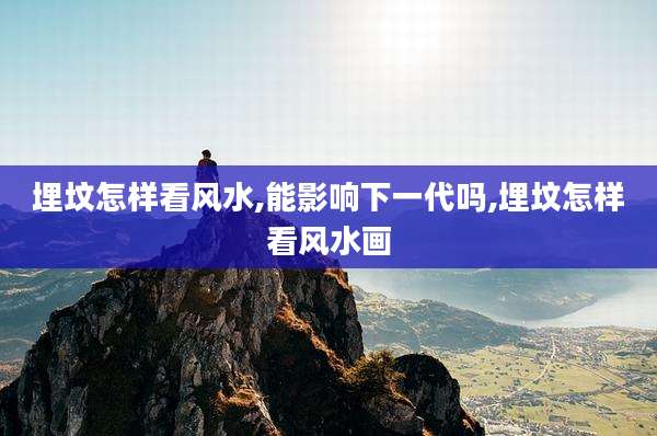 埋坟怎样看风水,能影响下一代吗,埋坟怎样看风水画