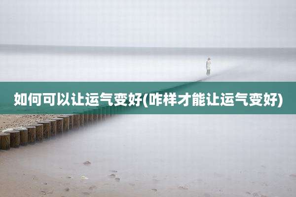 如何可以让运气变好(咋样才能让运气变好)