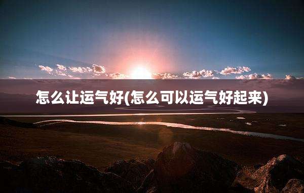 怎么让运气好(怎么可以运气好起来)