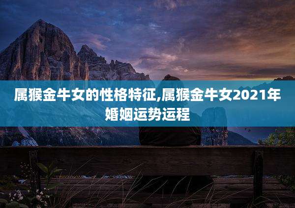 属猴金牛女的性格特征,属猴金牛女2021年婚姻运势运程