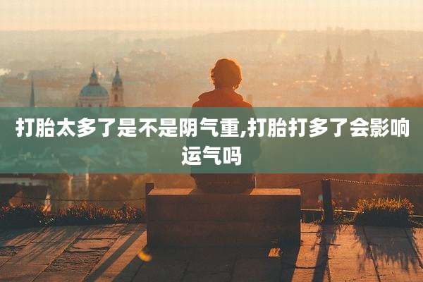 打胎太多了是不是阴气重,打胎打多了会影响运气吗