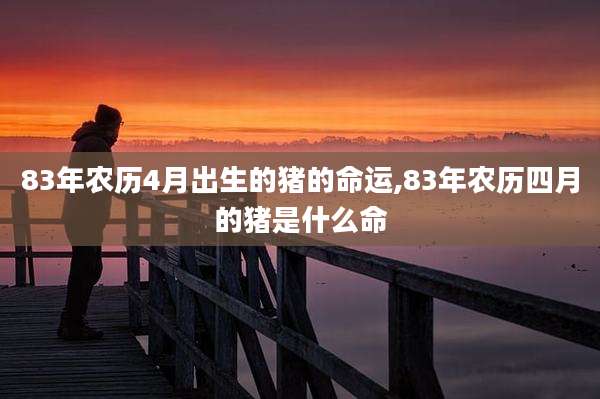 83年农历4月出生的猪的命运,83年农历四月的猪是什么命
