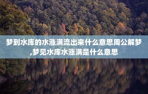 梦到水库的水涨满流出来什么意思周公解梦,梦见水库水涨满是什么意思