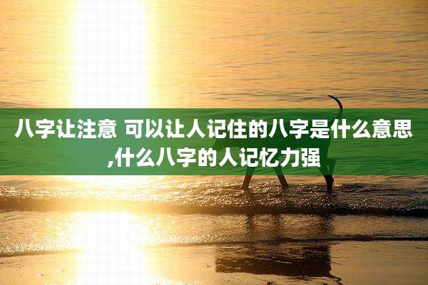 八字让注意 可以让人记住的八字是什么意思,什么八字的人记忆力强
