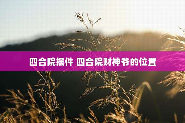 四合院摆件 四合院财神爷的位置