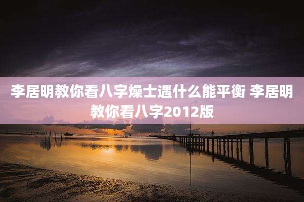 李居明教你看八字燥士遇什么能平衡 李居明教你看八字2012版
