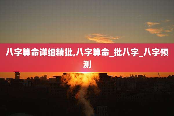 八字算命详细精批,八字算命_批八字_八字预测