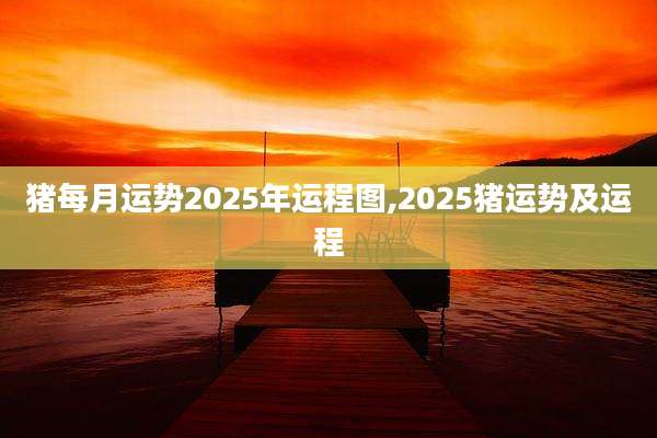 猪每月运势2025年运程图,2025猪运势及运程