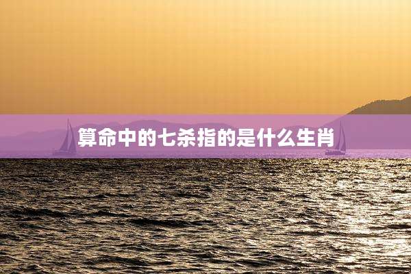 算命中的七杀指的是什么生肖