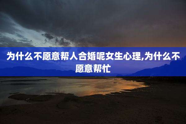 为什么不愿意帮人合婚呢女生心理,为什么不愿意帮忙