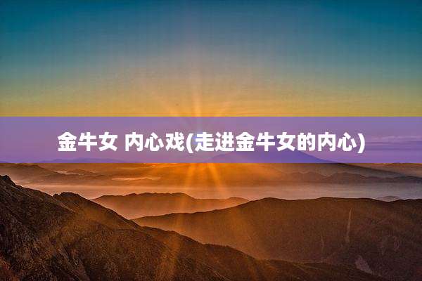 金牛女 内心戏(走进金牛女的内心)