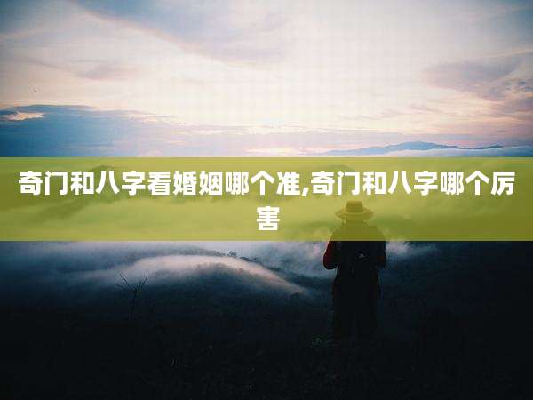 奇门和八字看婚姻哪个准,奇门和八字哪个厉害