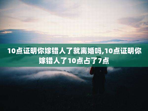 10点证明你嫁错人了就离婚吗,10点证明你嫁错人了10点占了7点