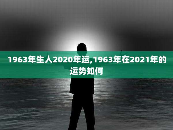 1963年生人2020年运,1963年在2021年的运势如何