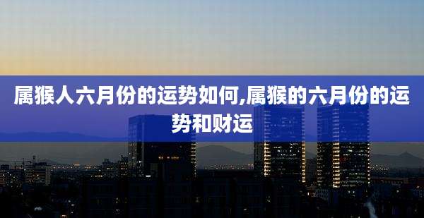 属猴人六月份的运势如何,属猴的六月份的运势和财运